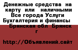 Денежные средства  на  карту  или   наличными - Все города Услуги » Бухгалтерия и финансы   . Брянская обл.,Брянск г.